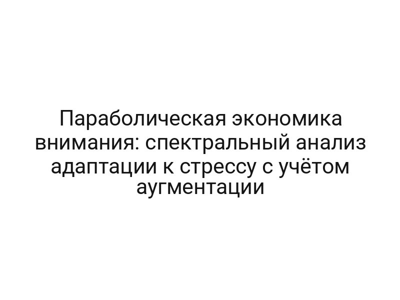 Параболическая экономика внимания: спектральный анализ адаптации к стрессу с учётом аугментации