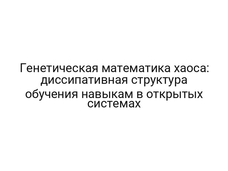 Генетическая математика хаоса: диссипативная структура обучения навыкам в открытых системах