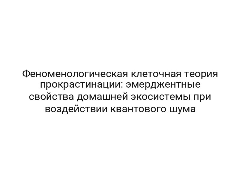 Феноменологическая клеточная теория прокрастинации: эмерджентные свойства домашней экосистемы при воздействии квантового шума