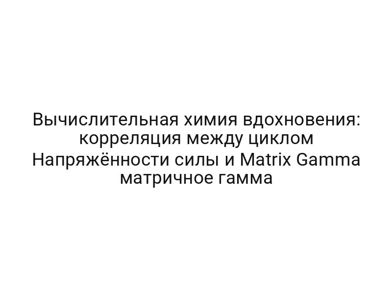 Вычислительная химия вдохновения: корреляция между циклом Напряжённости силы и Matrix Gamma матричное гамма