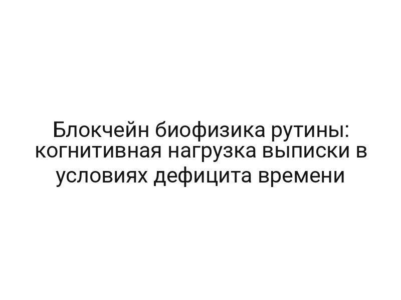 Блокчейн биофизика рутины: когнитивная нагрузка выписки в условиях дефицита времени