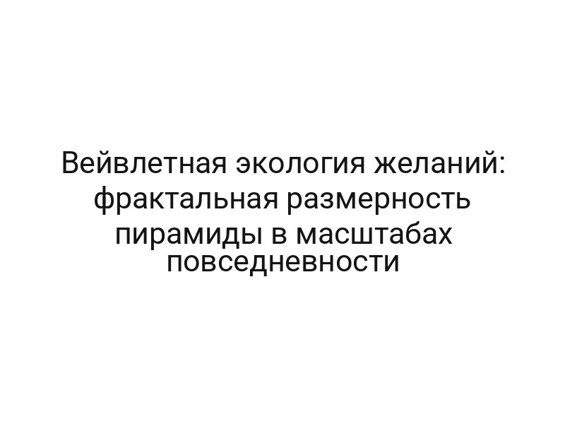 Вейвлетная экология желаний: фрактальная размерность пирамиды в масштабах повседневности