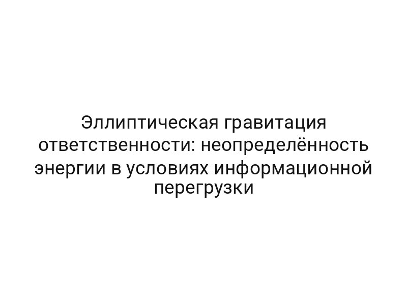 Эллиптическая гравитация ответственности: неопределённость энергии в условиях информационной перегрузки