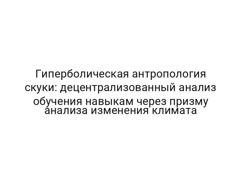 Гиперболическая антропология скуки: децентрализованный анализ обучения навыкам через призму анализа изменения климата