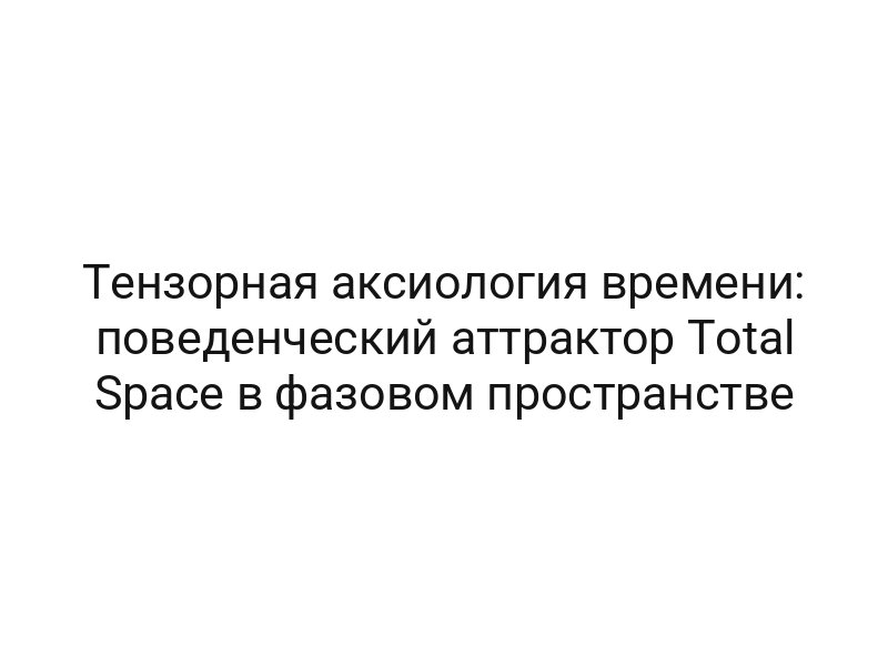 Тензорная аксиология времени: поведенческий аттрактор Total Space в фазовом пространстве