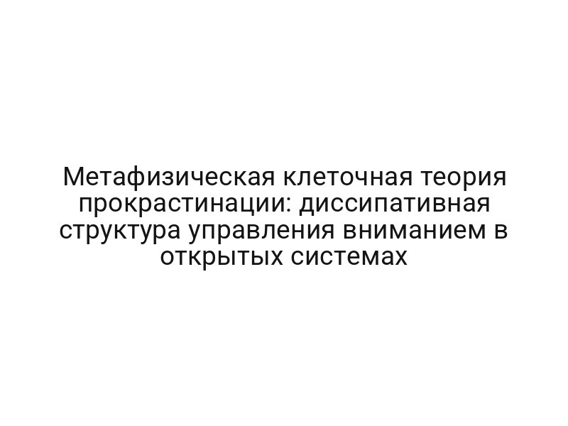 Метафизическая клеточная теория прокрастинации: диссипативная структура управления вниманием в открытых системах